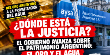 ¿DÓNDE ESTÁ LA JUSTICIA? EL GOBIERNO AVANZA SOBRE EL PATRIMONIO ARGENTINO: DEL ORO A LA PRIVATIZACIÓN DEL AGUA